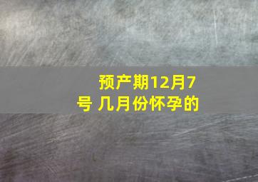 预产期12月7号 几月份怀孕的